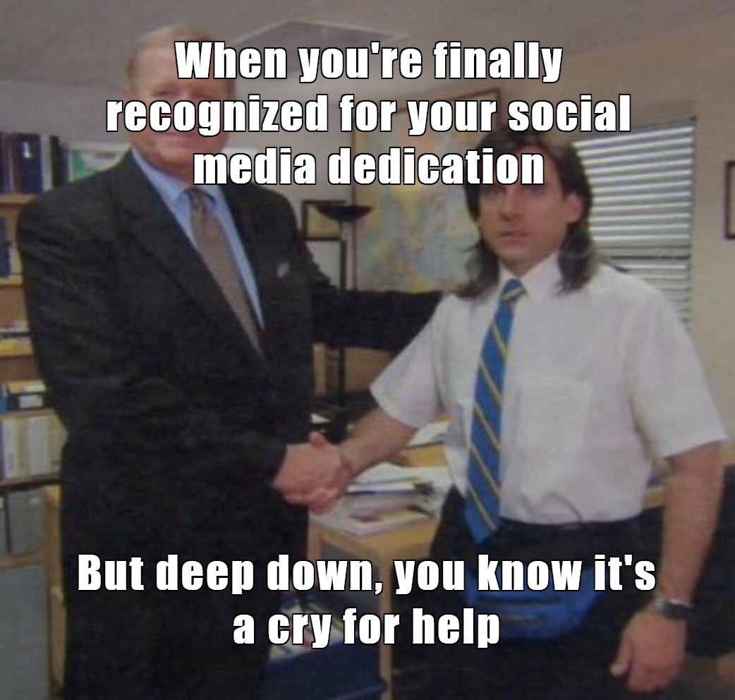 When you're finally recognized for your social media dedication
But deep down, you know it's a cry for help