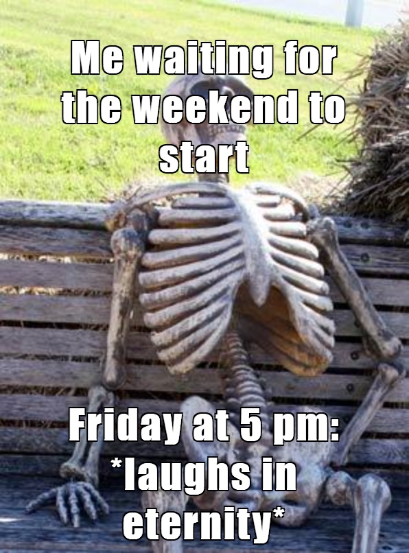 Me waiting for the weekend to start
Friday at 5 pm: *laughs in eternity*