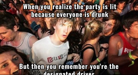 When you realize the party is lit because everyone is drunk
But then you remember you're the designated driver